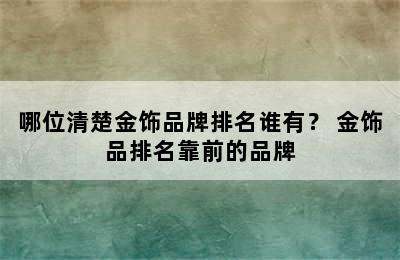 哪位清楚金饰品牌排名谁有？ 金饰品排名靠前的品牌